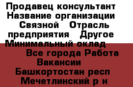 Продавец-консультант › Название организации ­ Связной › Отрасль предприятия ­ Другое › Минимальный оклад ­ 40 000 - Все города Работа » Вакансии   . Башкортостан респ.,Мечетлинский р-н